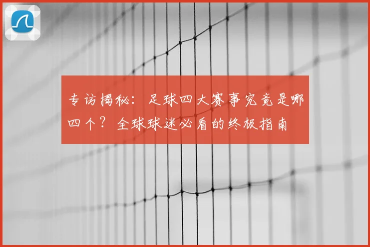 专访揭秘：足球四大赛事究竟是哪四个？全球球迷必看的终极指南
