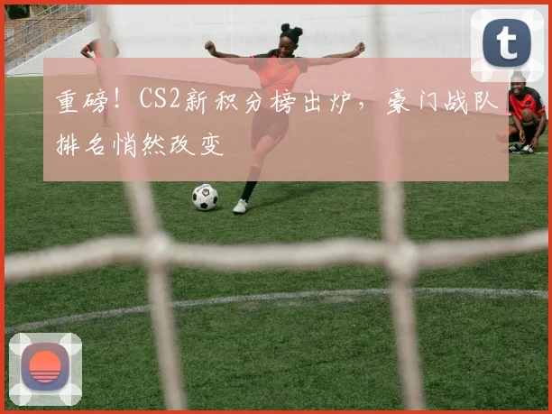 重磅!CS2新积分榜出炉,豪门战队排名悄然改变