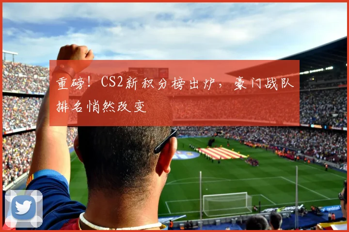 重磅！CS2新积分榜出炉，豪门战队排名悄然改变