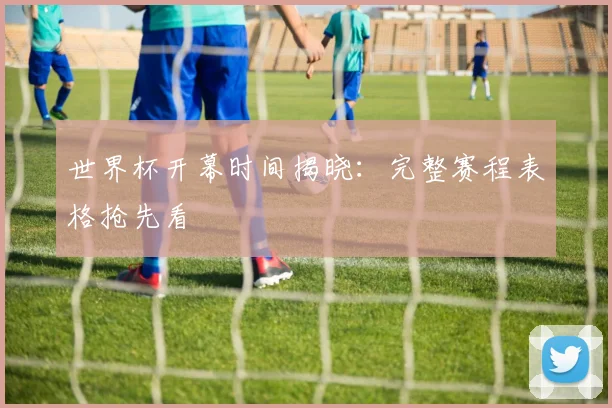 世界杯开幕时间揭晓:完整赛程表格抢先看