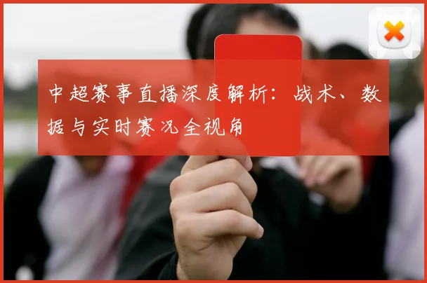 中超赛事直播深度解析：战术、数据与实时赛况全视角