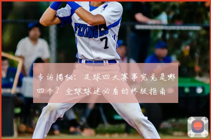 专访揭秘：足球四大赛事究竟是哪四个？全球球迷必看的终极指南