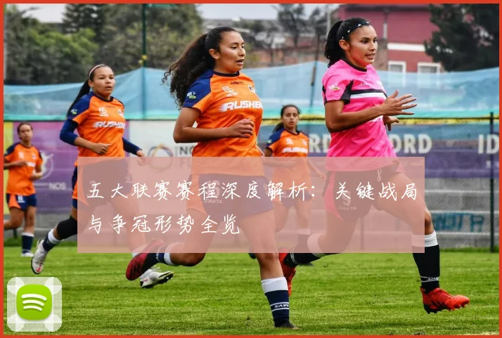 五大联赛赛程深度解析:关键战局与争冠形势全览