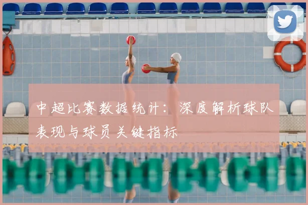 中超比赛数据统计：深度解析球队表现与球员关键指标