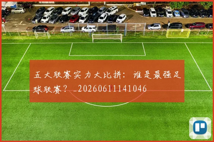 五大联赛实力大比拼：谁是最强足球联赛？_20260611141046