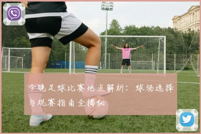 今晚足球比赛地点解析:球场选择与观赛指南全揭秘