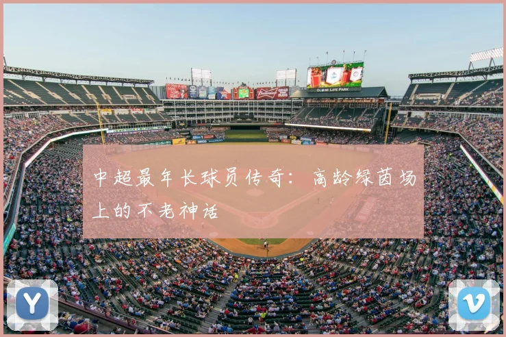 中超最年长球员传奇：高龄绿茵场上的不老神话
