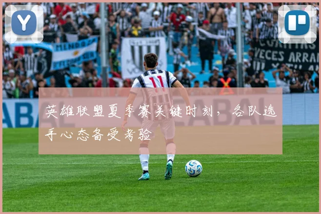 英雄联盟夏季赛关键时刻，各队选手心态备受考验