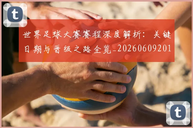 世界足球大赛赛程深度解析：关键日期与晋级之路全览_20260609201420