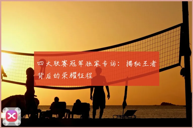 四大联赛冠军独家专访:揭秘王者背后的荣耀征程