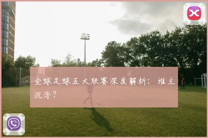 全球足球五大联赛深度解析：谁主沉浮？