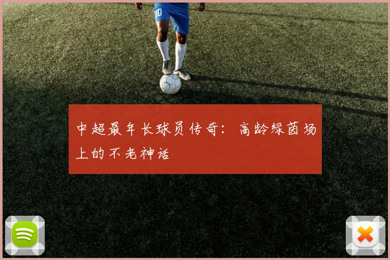 中超最年长球员传奇:高龄绿茵场上的不老神话