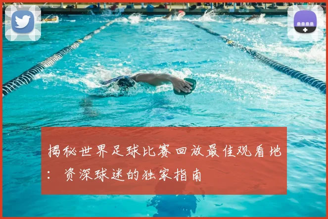揭秘世界足球比赛回放最佳观看地：资深球迷的独家指南