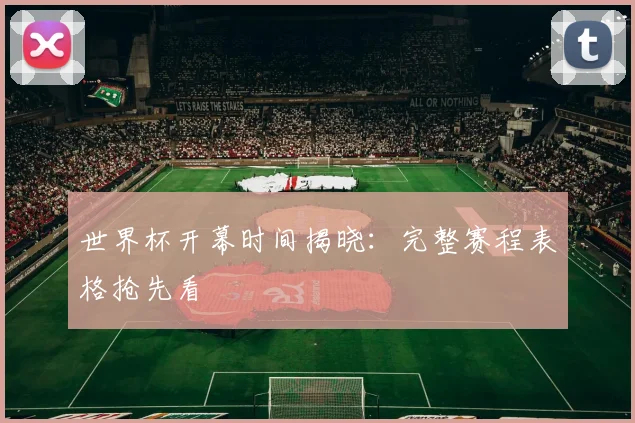 世界杯开幕时间揭晓:完整赛程表格抢先看