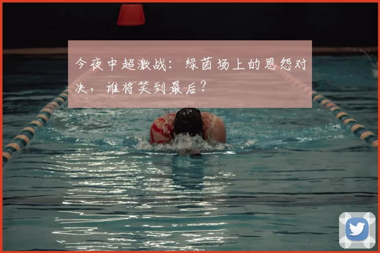今夜中超激战:绿茵场上的恩怨对决,谁将笑到最后?