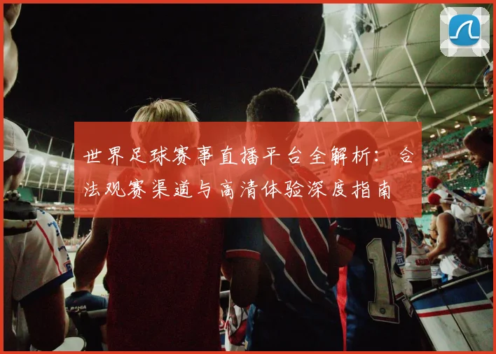 世界足球赛事直播平台全解析：合法观赛渠道与高清体验深度指南