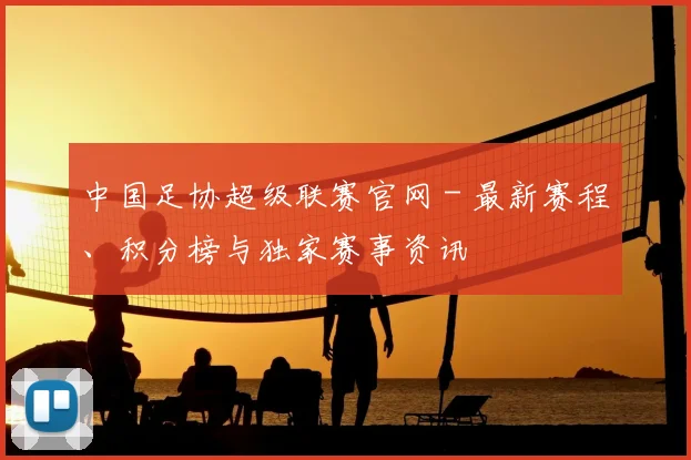 中国足协超级联赛官网 - 最新赛程、积分榜与独家赛事资讯