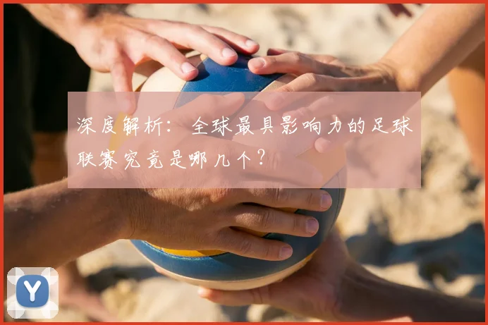 深度解析：全球最具影响力的足球联赛究竟是哪几个？