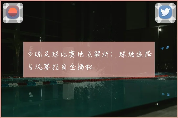 今晚足球比赛地点解析：球场选择与观赛指南全揭秘