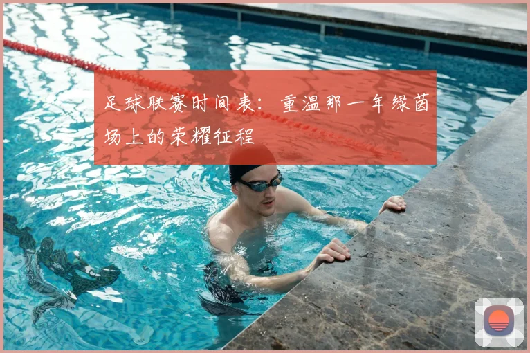 足球联赛时间表：重温那一年绿茵场上的荣耀征程
